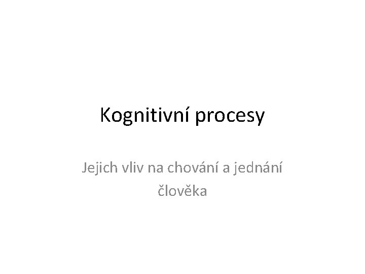 Kognitivní procesy Jejich vliv na chování a jednání člověka 