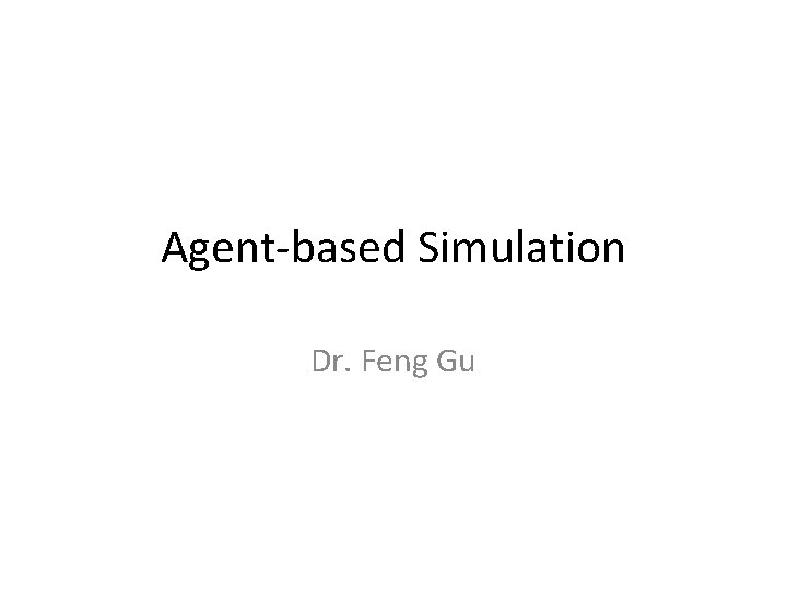 Agent-based Simulation Dr. Feng Gu 