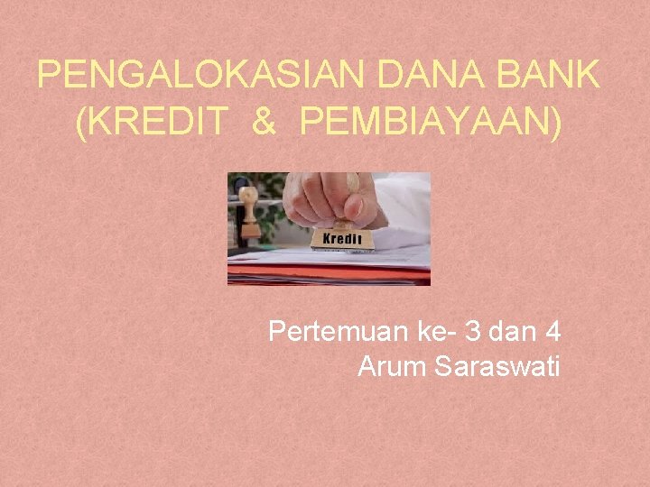 PENGALOKASIAN DANA BANK (KREDIT & PEMBIAYAAN) Pertemuan ke- 3 dan 4 Arum Saraswati 