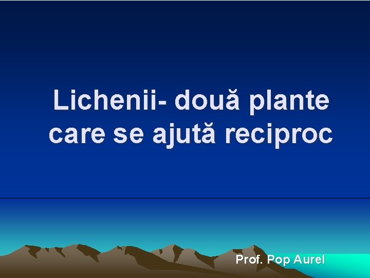 Lichenii- două plante care se ajută reciproc Prof. Pop Aurel 