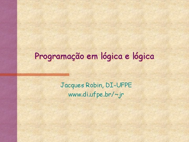 Programação em lógica e lógica Jacques Robin, DI-UFPE www. di. ufpe. br/~jr 