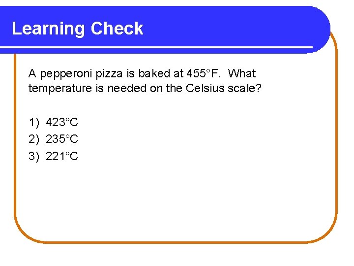 Learning Check A pepperoni pizza is baked at 455°F. What temperature is needed on