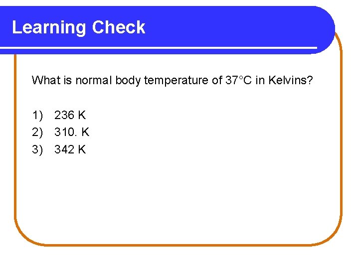 Learning Check What is normal body temperature of 37°C in Kelvins? 1) 236 K