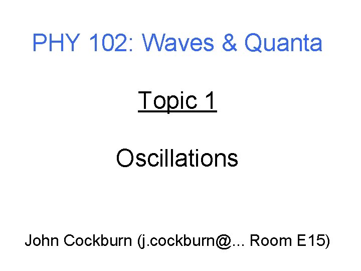 PHY 102: Waves & Quanta Topic 1 Oscillations John Cockburn (j. cockburn@. . .