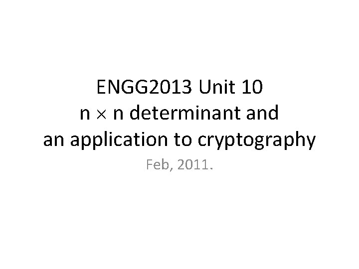 ENGG 2013 Unit 10 n n determinant and an application to cryptography Feb, 2011.