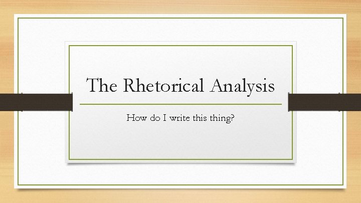 The Rhetorical Analysis How do I write this thing? 
