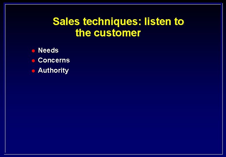Sales techniques: listen to the customer l l l Needs Concerns Authority 