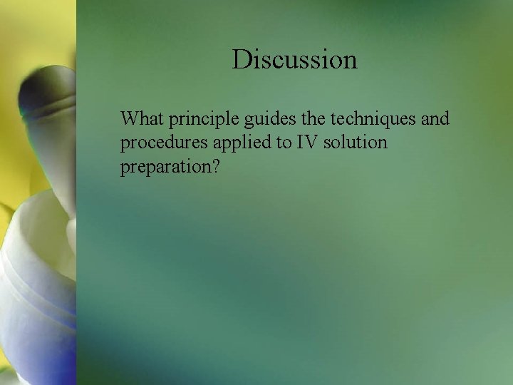 Discussion What principle guides the techniques and procedures applied to IV solution preparation? 