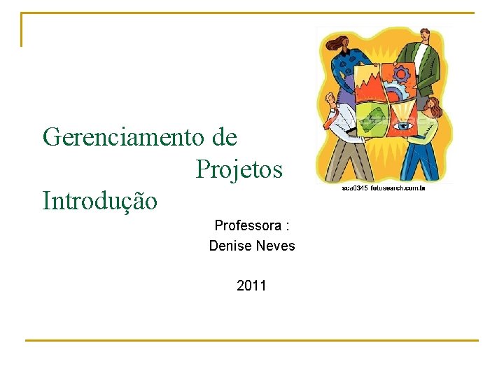Gerenciamento de Projetos Introdução Professora : Denise Neves 2011 