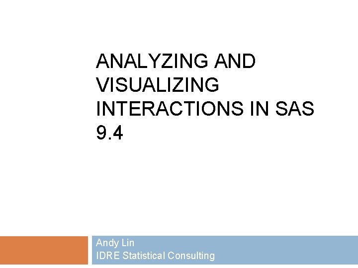 ANALYZING AND VISUALIZING INTERACTIONS IN SAS 9. 4 Andy Lin IDRE Statistical Consulting 