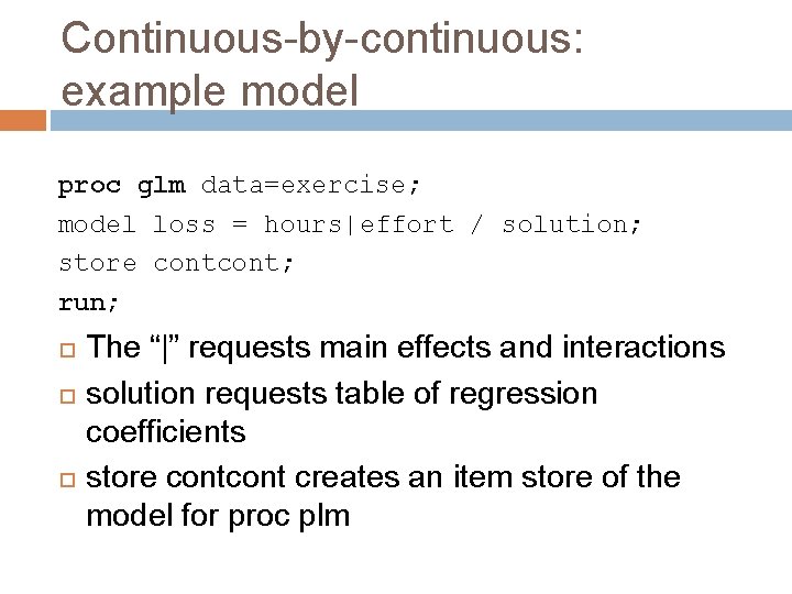 Continuous-by-continuous: example model proc glm data=exercise; model loss = hours|effort / solution; store cont;