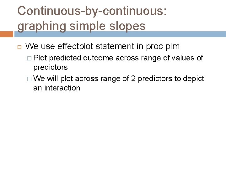 Continuous-by-continuous: graphing simple slopes We use effectplot statement in proc plm � Plot predicted