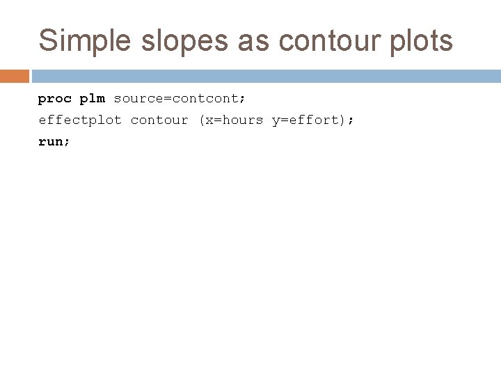 Simple slopes as contour plots proc plm source=cont; effectplot contour (x=hours y=effort); run; 