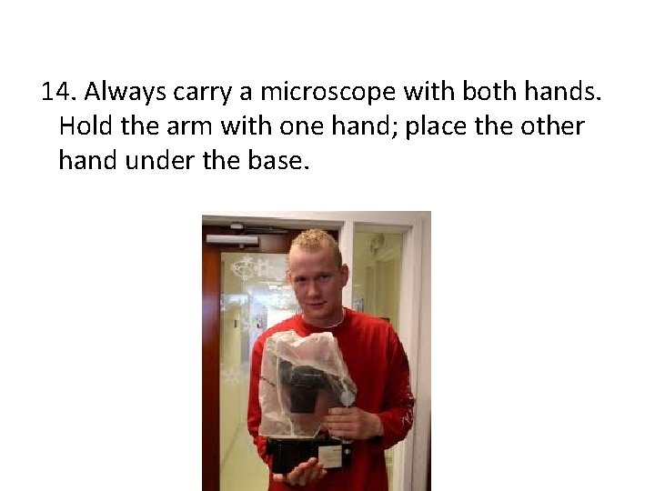 14. Always carry a microscope with both hands. Hold the arm with one hand;