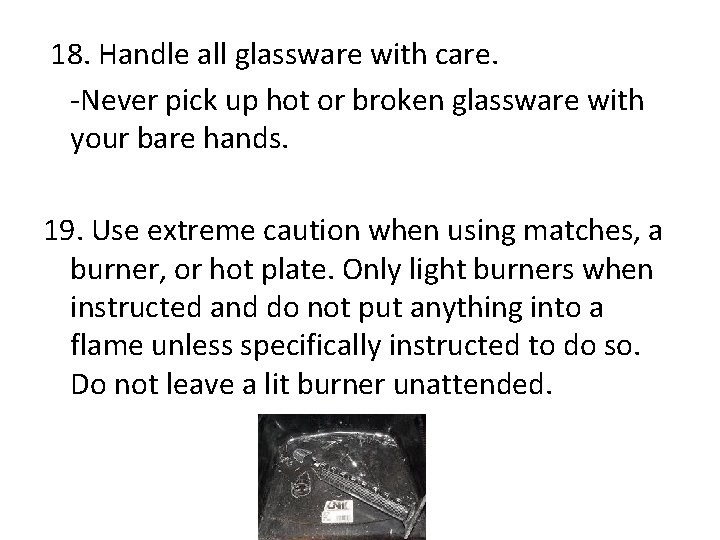 18. Handle all glassware with care. -Never pick up hot or broken glassware with