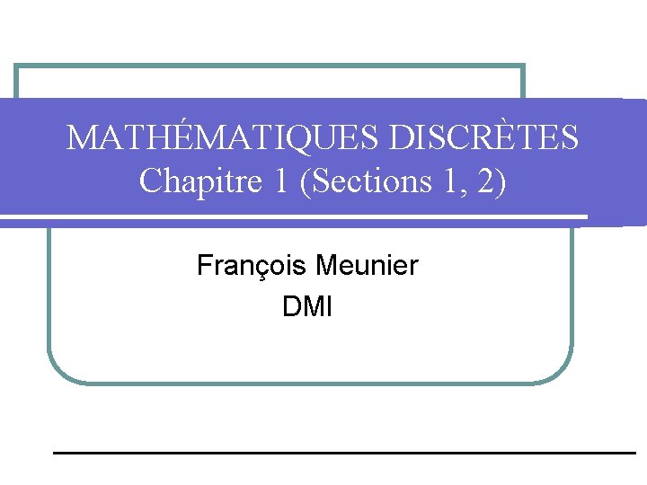 MATHÉMATIQUES DISCRÈTES Chapitre 1 (Sections 1, 2) François Meunier DMI 