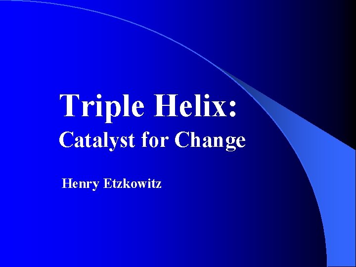 Triple Helix: Catalyst for Change Henry Etzkowitz 