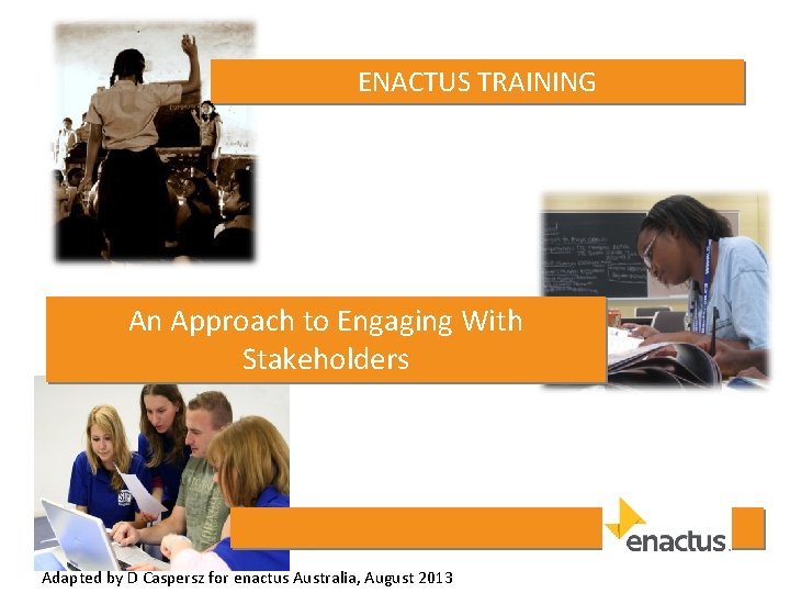 ENACTUS TRAINING An Approach to Engaging With Stakeholders Adapted by D Caspersz for enactus