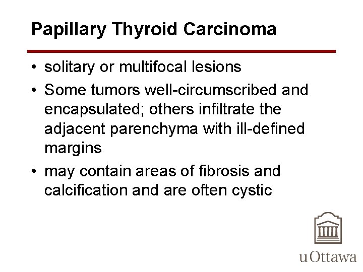 Papillary Thyroid Carcinoma • solitary or multifocal lesions • Some tumors well-circumscribed and encapsulated;