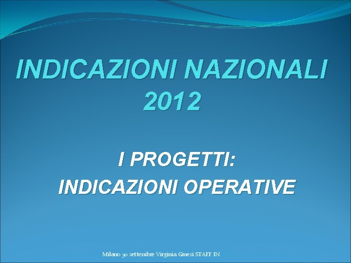 INDICAZIONI NAZIONALI 2012 I PROGETTI: INDICAZIONI OPERATIVE Milano 30 settembre Virginia Ginesi STAFF IN