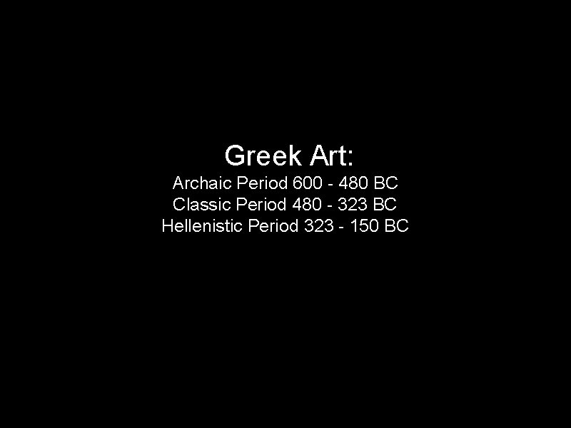 Greek Art: Archaic Period 600 - 480 BC Classic Period 480 - 323 BC