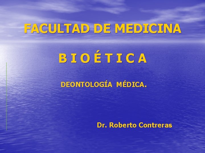 FACULTAD DE MEDICINA BIOÉTICA DEONTOLOGÍA MÉDICA. Dr. Roberto Contreras 