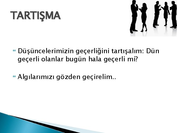 TARTIŞMA Düşüncelerimizin geçerliğini tartışalım: Dün geçerli olanlar bugün hala geçerli mi? Algılarımızı gözden geçirelim.