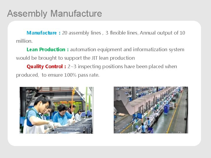 Assembly Manufacture： 20 assembly lines，3 flexible lines, Annual output of 10 million. Lean Production：automation