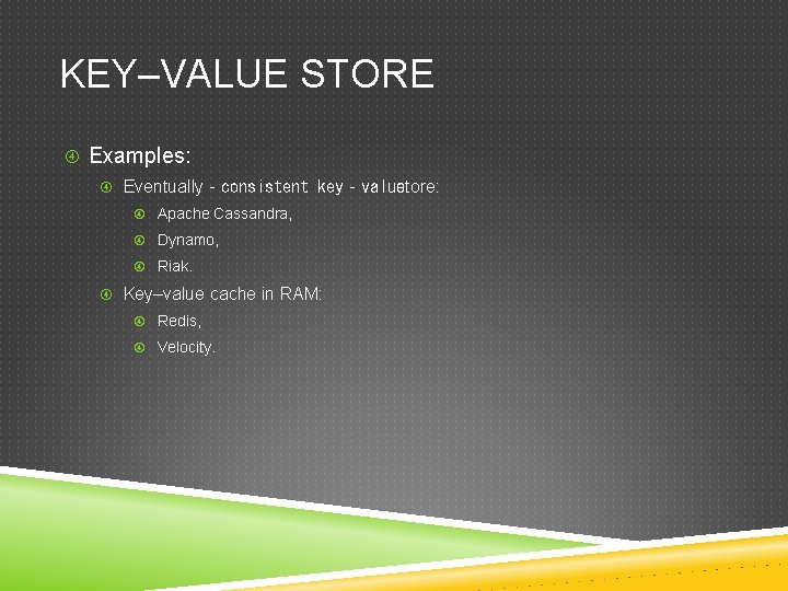 KEY–VALUE STORE Examples: Eventually‐consistent key‐value store: Apache Cassandra, Dynamo, Riak. Key–value cache in RAM:
