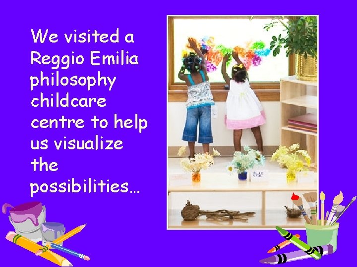 We visited a Reggio Emilia philosophy childcare centre to help us visualize the possibilities…