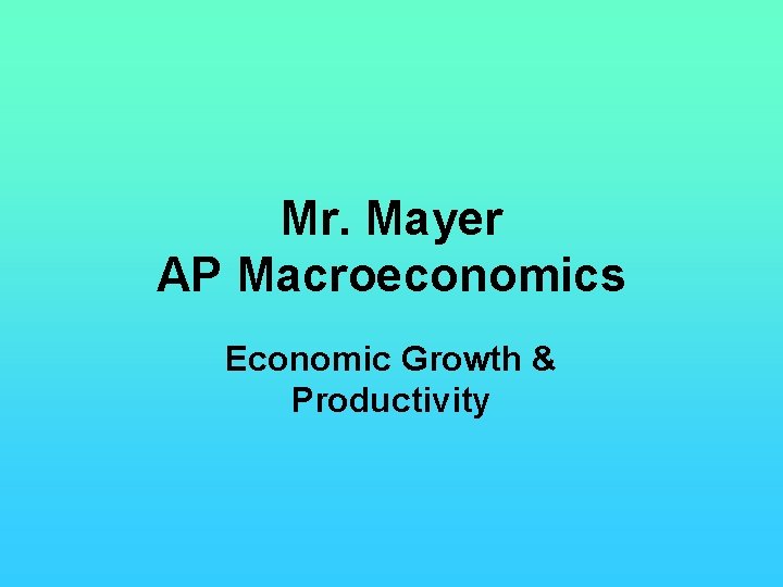 Mr. Mayer AP Macroeconomics Economic Growth & Productivity 