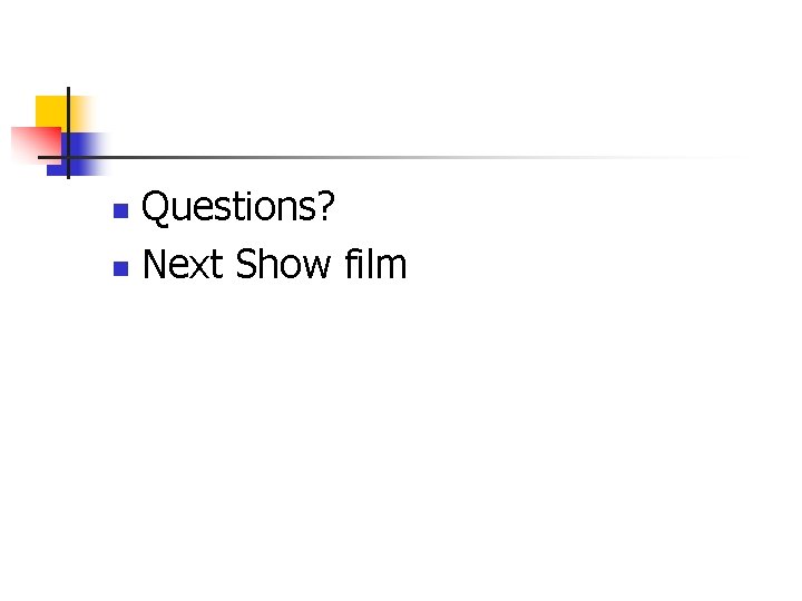 Questions? n Next Show film n 