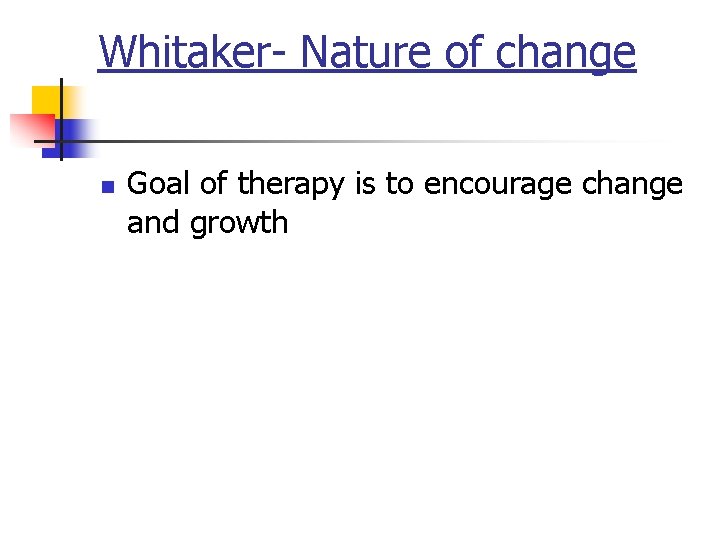 Whitaker- Nature of change n Goal of therapy is to encourage change and growth
