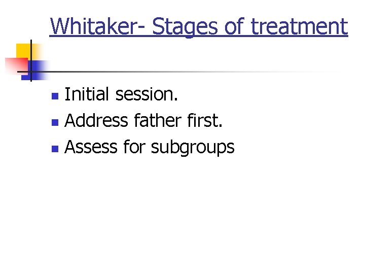 Whitaker- Stages of treatment Initial session. n Address father first. n Assess for subgroups