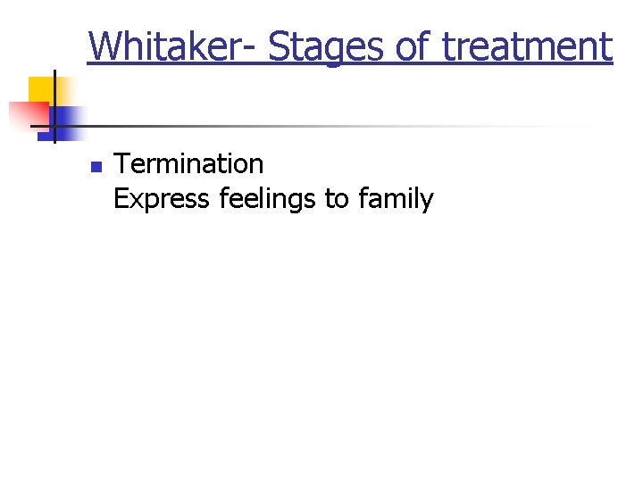 Whitaker- Stages of treatment n Termination Express feelings to family 