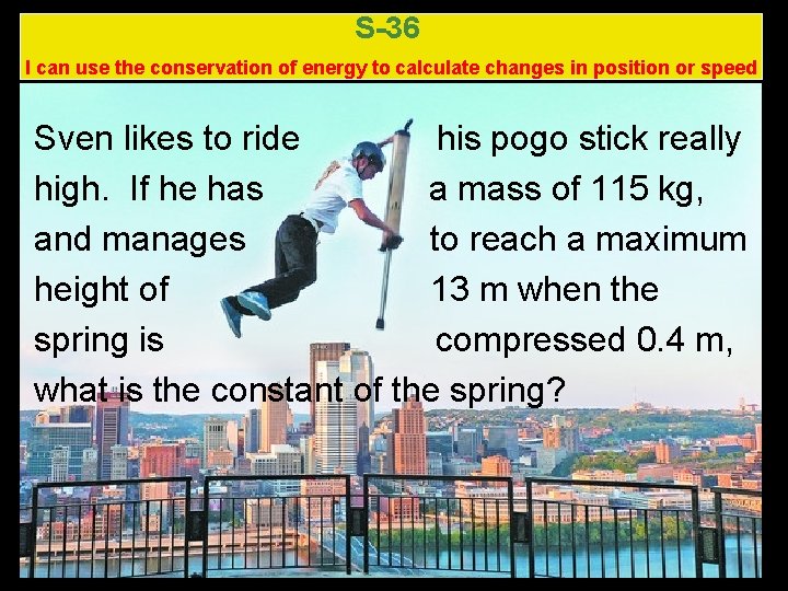 S-36 I can use the conservation of energy to calculate changes in position or S-36 I can use the conservation of energy to calculate changes in position or