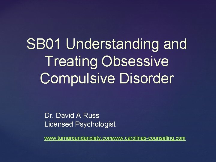 SB 01 Understanding and Treating Obsessive Compulsive Disorder Dr. David A Russ Licensed Psychologist