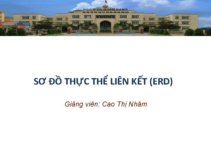 SƠ ĐỒ THỰC THỂ LIÊN KẾT (ERD) Giảng viên: Cao Thị Nhâm 