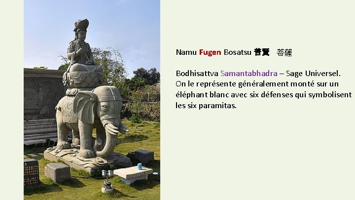 Namu Fugen Bosatsu 普賢 菩薩 Bodhisattva Samantabhadra – Sage Universel. On le représente généralement