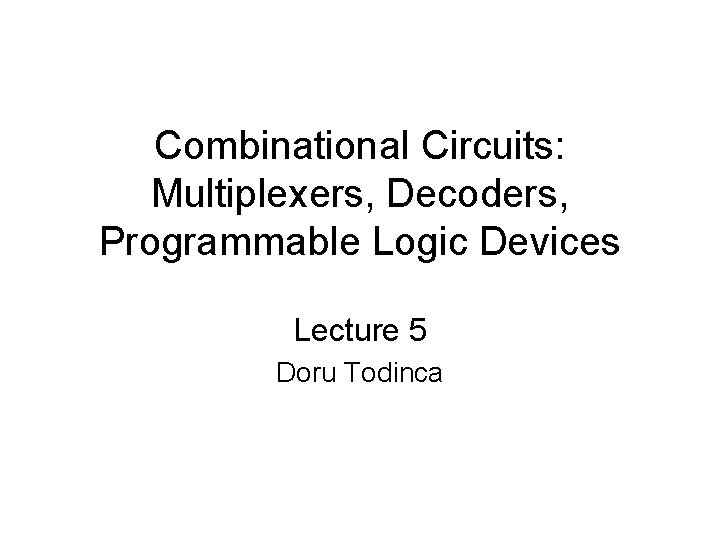 Combinational Circuits: Multiplexers, Decoders, Programmable Logic Devices Lecture 5 Doru Todinca 
