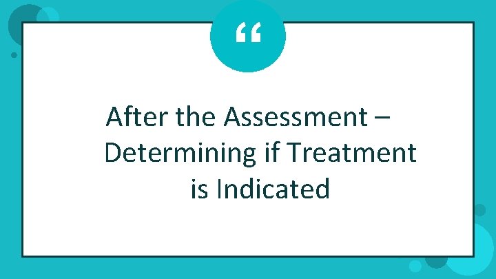 “ After the Assessment – Determining if Treatment is Indicated 