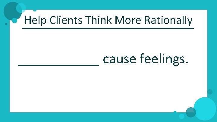 Help Clients Think More Rationally _____ cause feelings. 