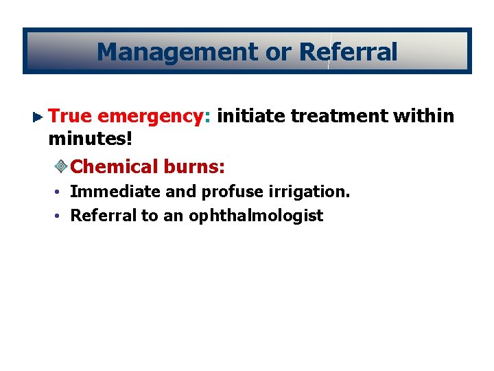 Management or Referral True emergency: initiate treatment within minutes! Chemical burns: • Immediate and