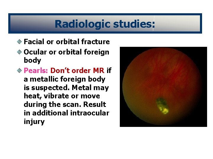 Radiologic studies: Facial or orbital fracture Ocular or orbital foreign body Pearls: Don’t order