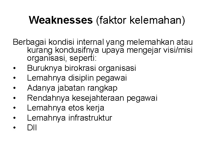 Weaknesses (faktor kelemahan) Berbagai kondisi internal yang melemahkan atau kurang kondusifnya upaya mengejar visi/misi