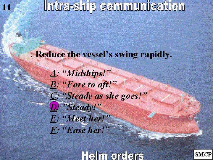 11 . Reduce the vessel’s swing rapidly. A: “Midships!” B: “Fore to aft!” C: