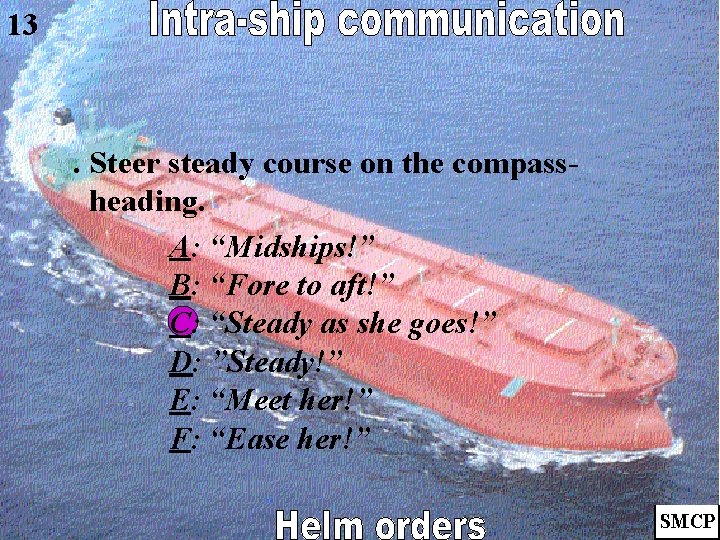 13 . Steer steady course on the compassheading. A: “Midships!” B: “Fore to aft!”