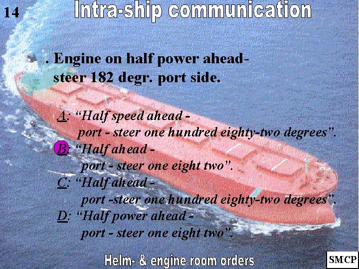 14. Engine on half power aheadsteer 182 degr. port side. A: “Half speed ahead