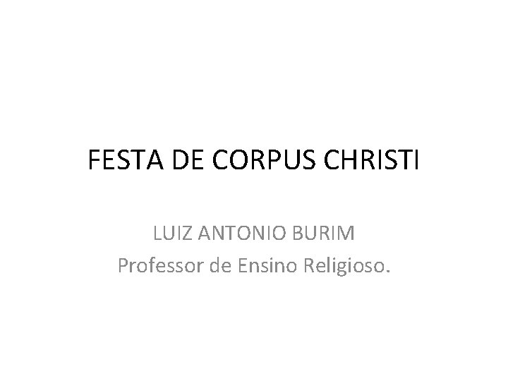 FESTA DE CORPUS CHRISTI LUIZ ANTONIO BURIM Professor de Ensino Religioso. 
