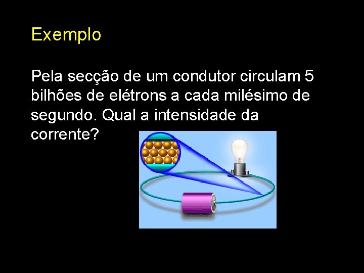 Exemplo Pela secção de um condutor circulam 5 bilhões de elétrons a cada milésimo